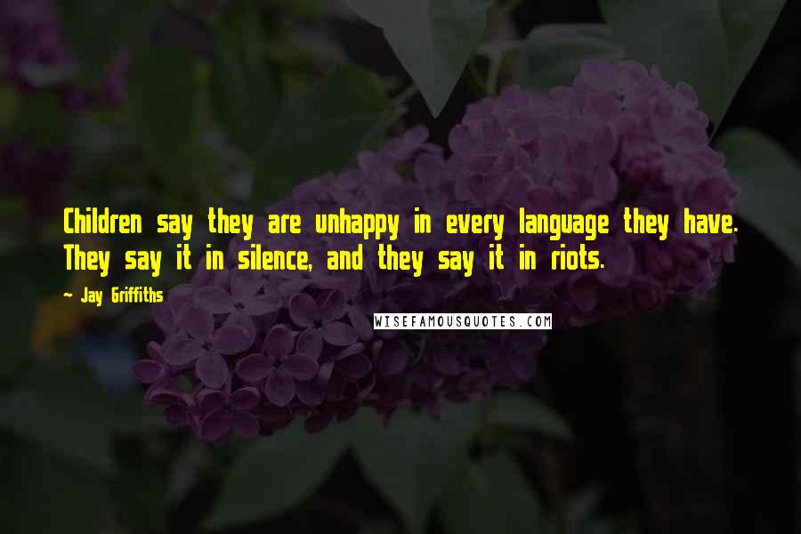 Jay Griffiths Quotes: Children say they are unhappy in every language they have. They say it in silence, and they say it in riots.