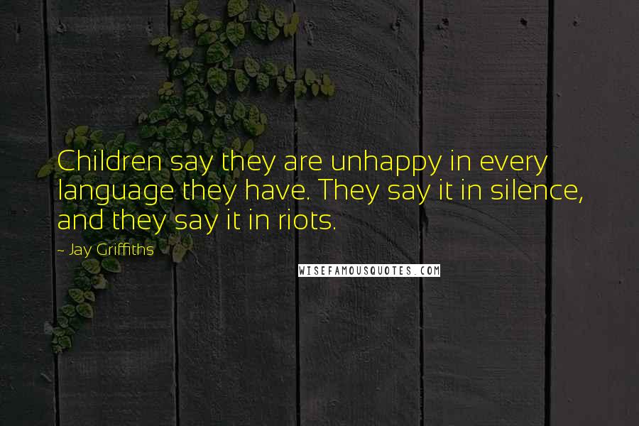 Jay Griffiths Quotes: Children say they are unhappy in every language they have. They say it in silence, and they say it in riots.