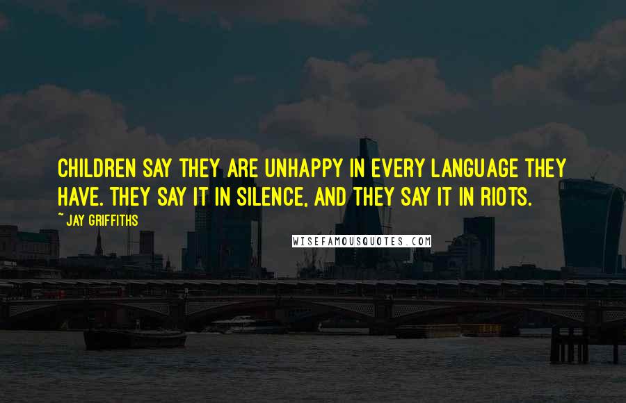 Jay Griffiths Quotes: Children say they are unhappy in every language they have. They say it in silence, and they say it in riots.