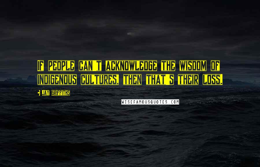 Jay Griffiths Quotes: If people can't acknowledge the wisdom of indigenous cultures, then that's their loss.