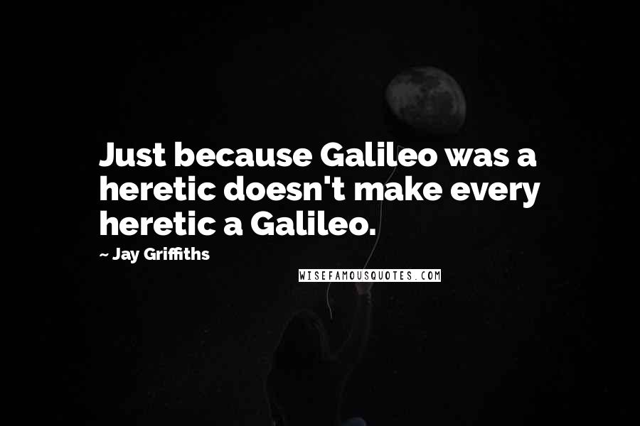 Jay Griffiths Quotes: Just because Galileo was a heretic doesn't make every heretic a Galileo.