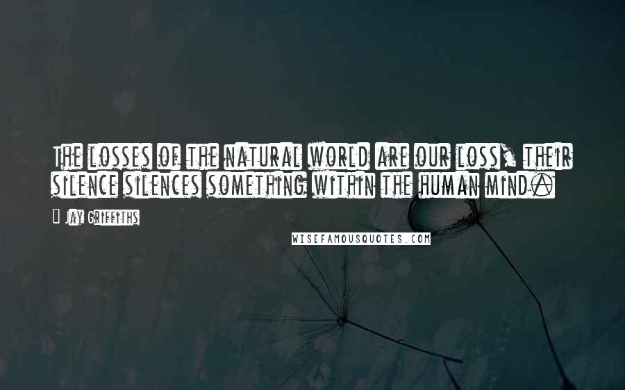 Jay Griffiths Quotes: The losses of the natural world are our loss, their silence silences something within the human mind.