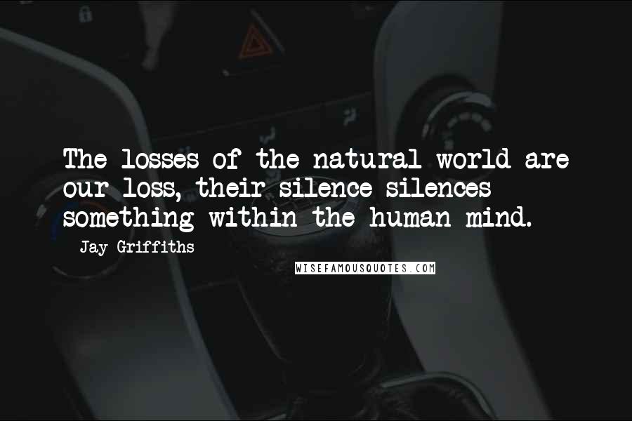 Jay Griffiths Quotes: The losses of the natural world are our loss, their silence silences something within the human mind.