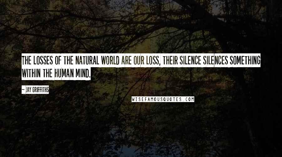 Jay Griffiths Quotes: The losses of the natural world are our loss, their silence silences something within the human mind.