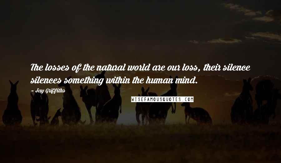 Jay Griffiths Quotes: The losses of the natural world are our loss, their silence silences something within the human mind.