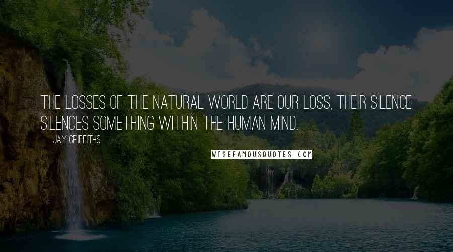 Jay Griffiths Quotes: The losses of the natural world are our loss, their silence silences something within the human mind.