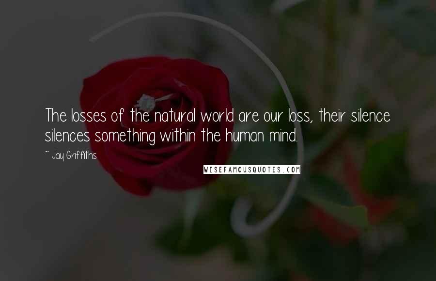 Jay Griffiths Quotes: The losses of the natural world are our loss, their silence silences something within the human mind.