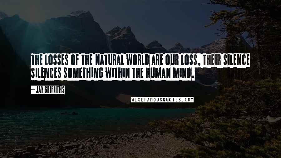 Jay Griffiths Quotes: The losses of the natural world are our loss, their silence silences something within the human mind.