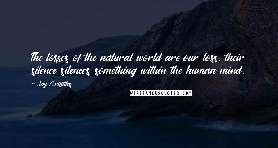 Jay Griffiths Quotes: The losses of the natural world are our loss, their silence silences something within the human mind.