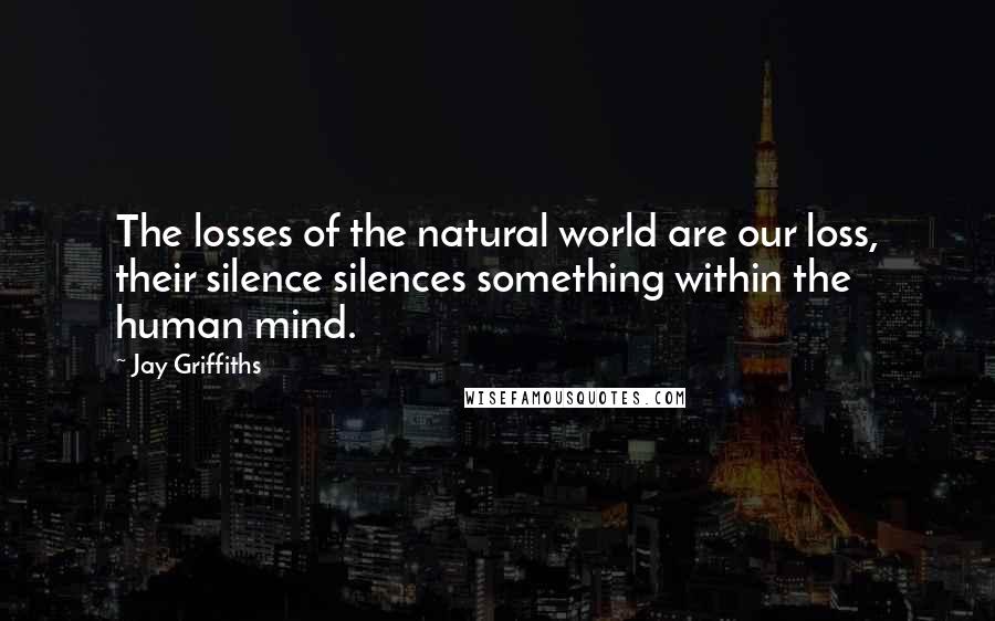 Jay Griffiths Quotes: The losses of the natural world are our loss, their silence silences something within the human mind.