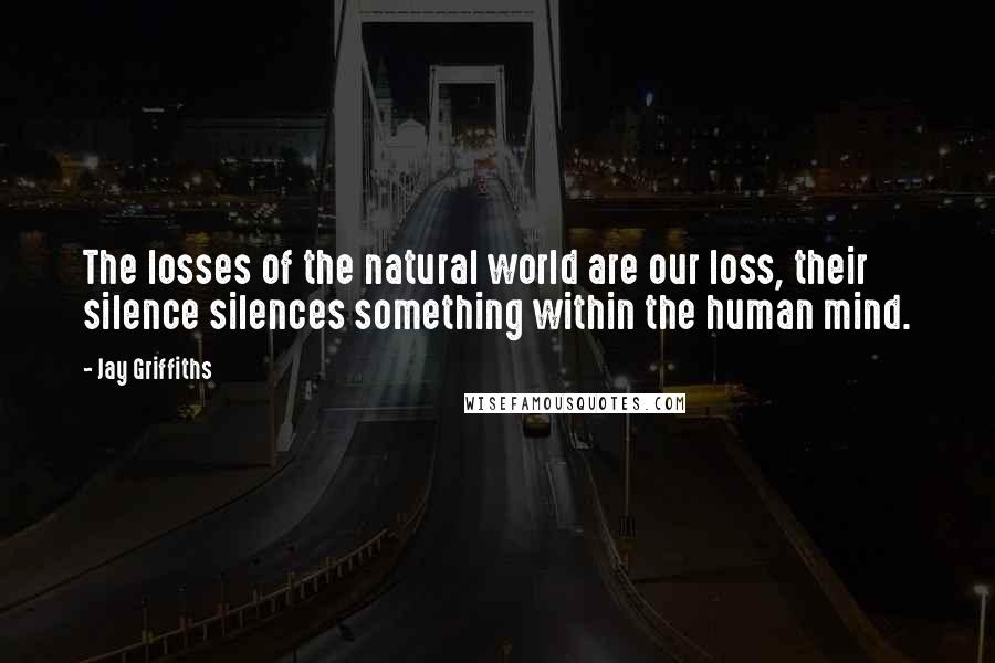 Jay Griffiths Quotes: The losses of the natural world are our loss, their silence silences something within the human mind.
