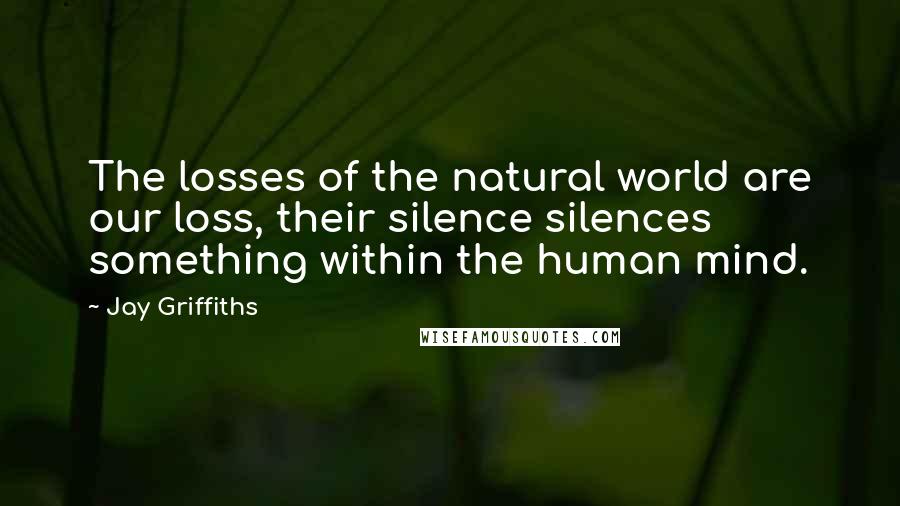 Jay Griffiths Quotes: The losses of the natural world are our loss, their silence silences something within the human mind.