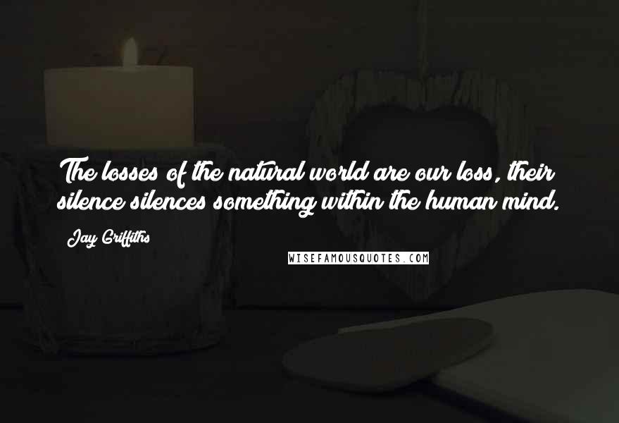 Jay Griffiths Quotes: The losses of the natural world are our loss, their silence silences something within the human mind.