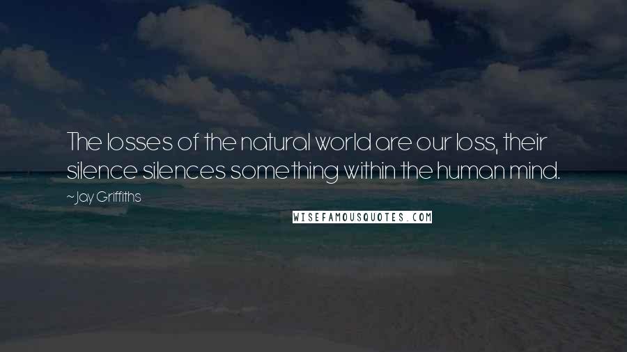 Jay Griffiths Quotes: The losses of the natural world are our loss, their silence silences something within the human mind.