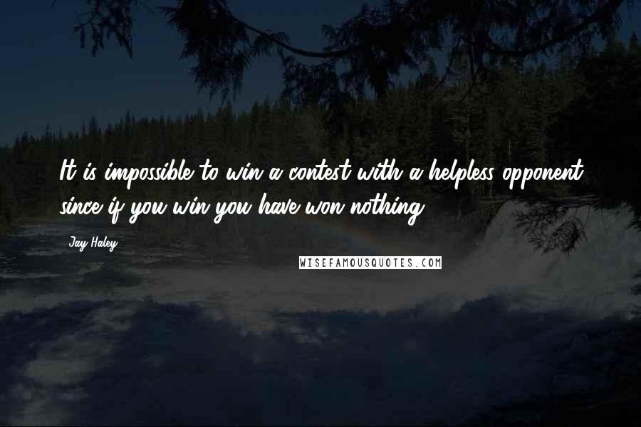 Jay Haley Quotes: It is impossible to win a contest with a helpless opponent since if you win you have won nothing.