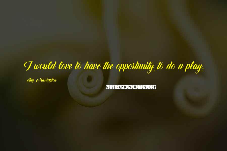 Jay Harrington Quotes: I would love to have the opportunity to do a play.