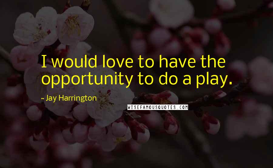 Jay Harrington Quotes: I would love to have the opportunity to do a play.