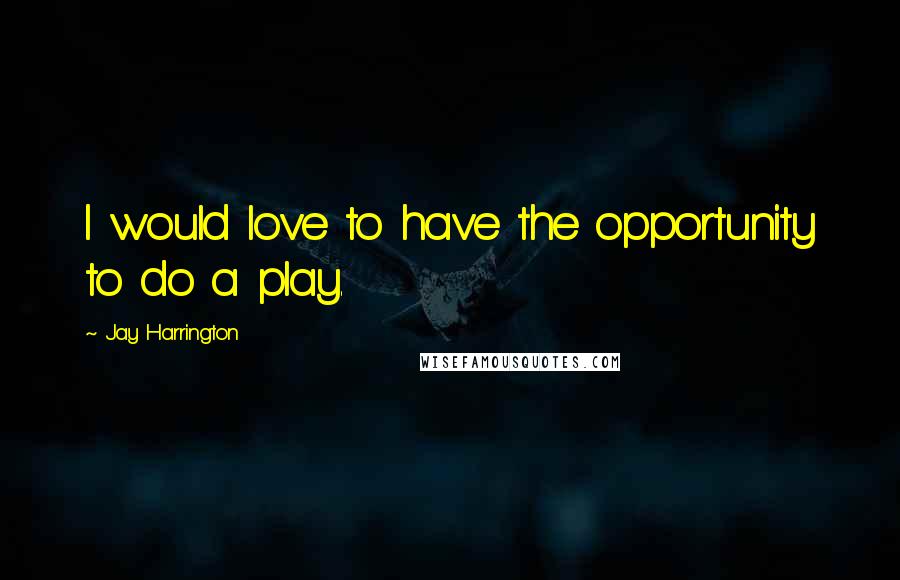 Jay Harrington Quotes: I would love to have the opportunity to do a play.