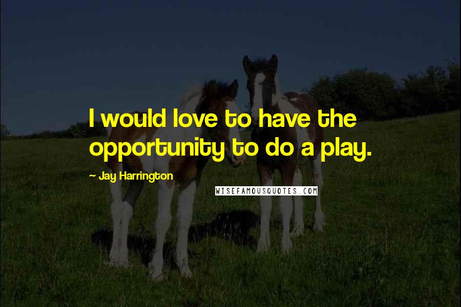 Jay Harrington Quotes: I would love to have the opportunity to do a play.