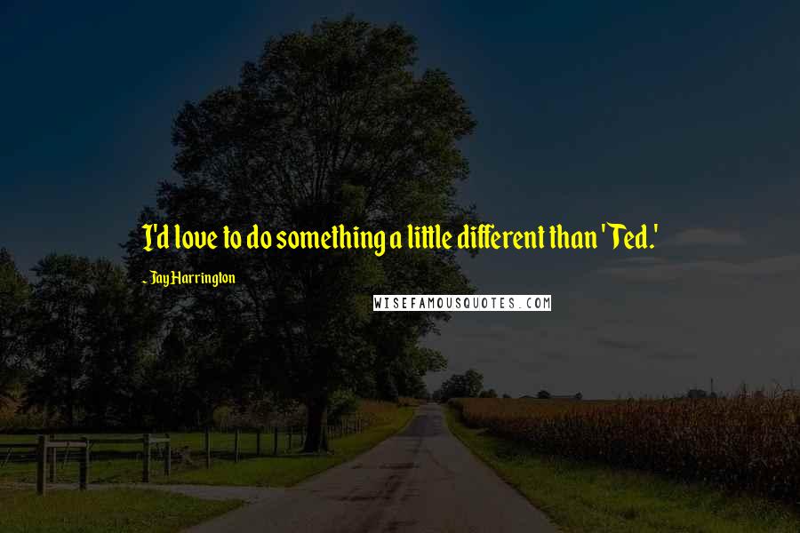 Jay Harrington Quotes: I'd love to do something a little different than 'Ted.'