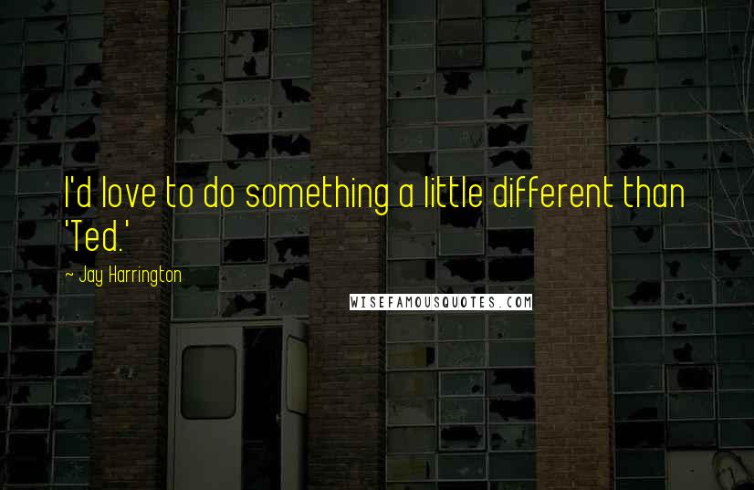 Jay Harrington Quotes: I'd love to do something a little different than 'Ted.'