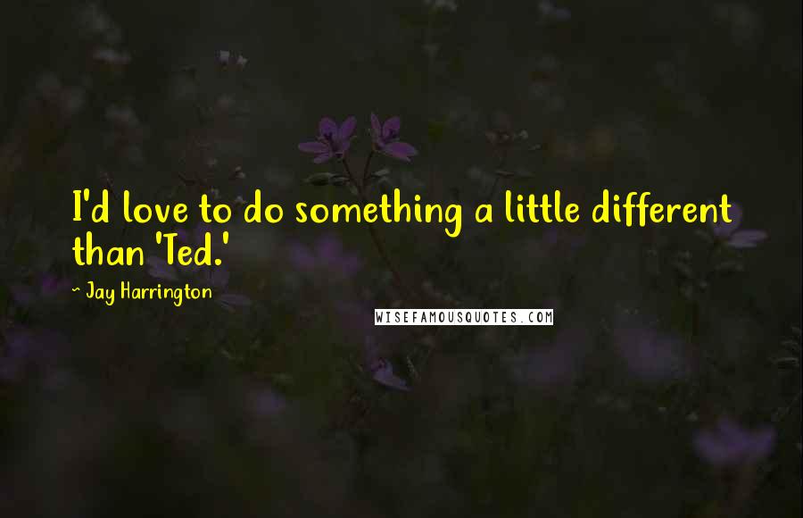 Jay Harrington Quotes: I'd love to do something a little different than 'Ted.'