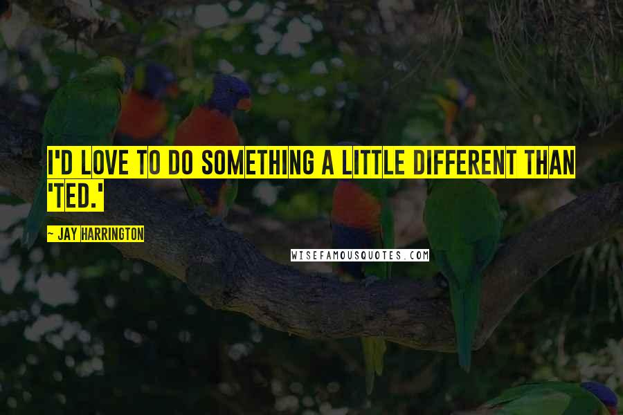 Jay Harrington Quotes: I'd love to do something a little different than 'Ted.'