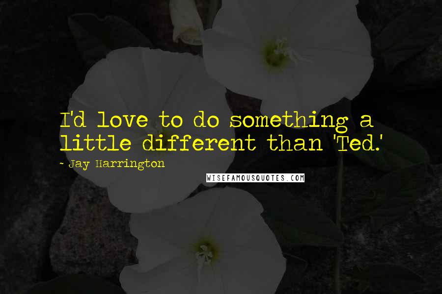 Jay Harrington Quotes: I'd love to do something a little different than 'Ted.'