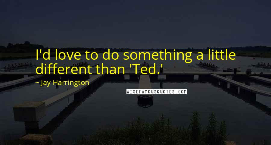 Jay Harrington Quotes: I'd love to do something a little different than 'Ted.'