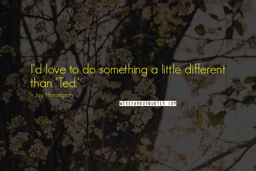 Jay Harrington Quotes: I'd love to do something a little different than 'Ted.'