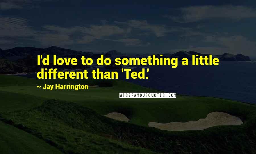 Jay Harrington Quotes: I'd love to do something a little different than 'Ted.'