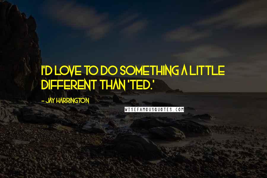 Jay Harrington Quotes: I'd love to do something a little different than 'Ted.'