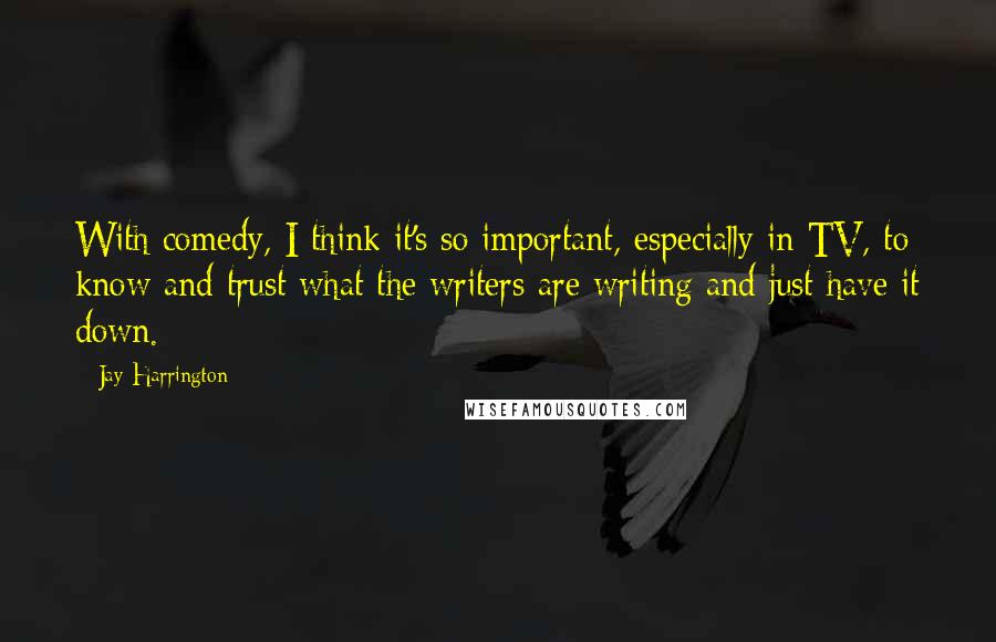 Jay Harrington Quotes: With comedy, I think it's so important, especially in TV, to know and trust what the writers are writing and just have it down.