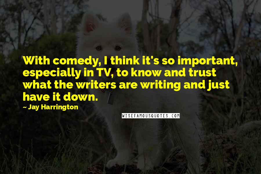 Jay Harrington Quotes: With comedy, I think it's so important, especially in TV, to know and trust what the writers are writing and just have it down.