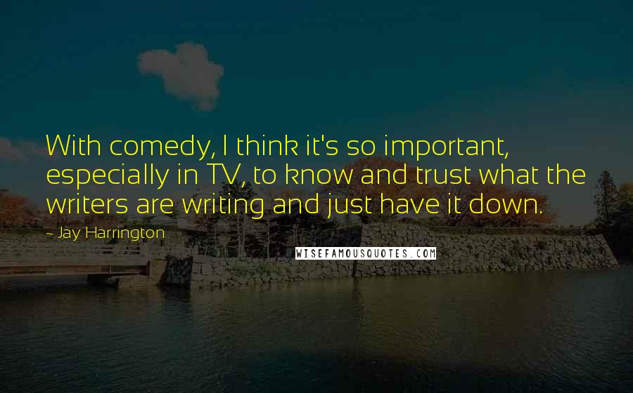 Jay Harrington Quotes: With comedy, I think it's so important, especially in TV, to know and trust what the writers are writing and just have it down.