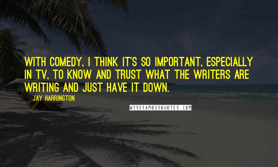 Jay Harrington Quotes: With comedy, I think it's so important, especially in TV, to know and trust what the writers are writing and just have it down.