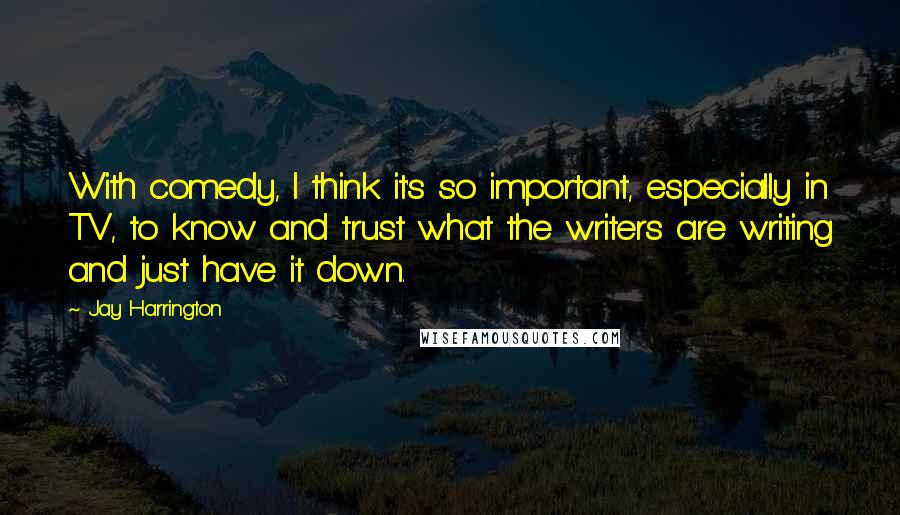 Jay Harrington Quotes: With comedy, I think it's so important, especially in TV, to know and trust what the writers are writing and just have it down.