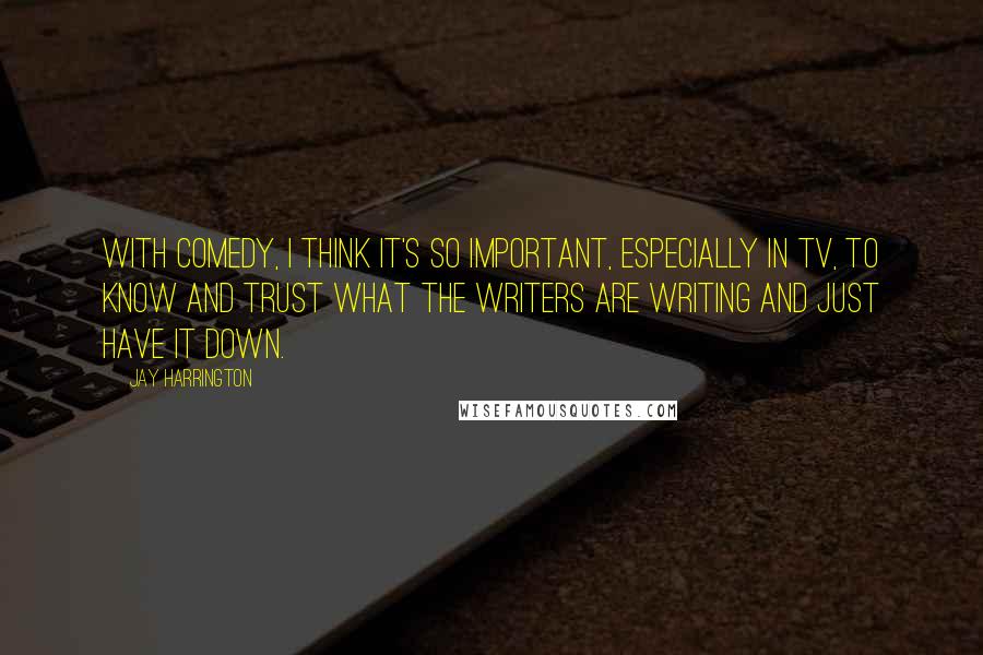 Jay Harrington Quotes: With comedy, I think it's so important, especially in TV, to know and trust what the writers are writing and just have it down.