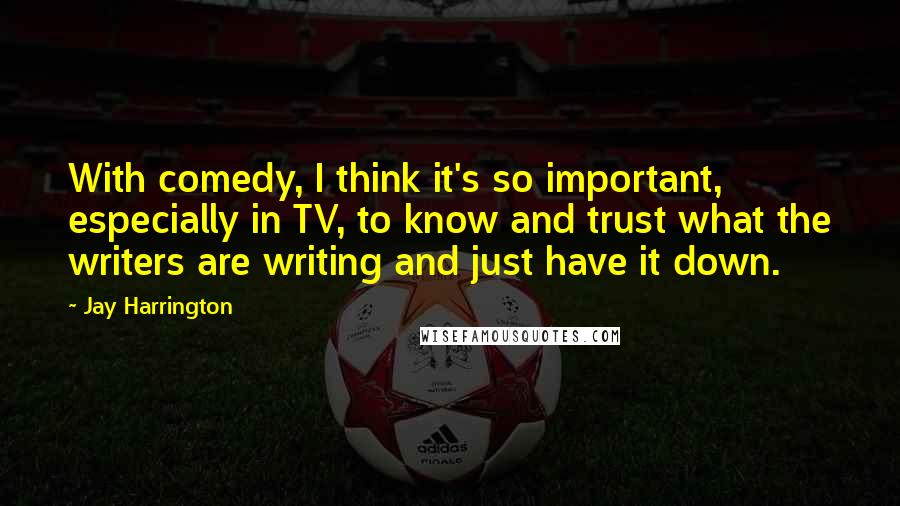 Jay Harrington Quotes: With comedy, I think it's so important, especially in TV, to know and trust what the writers are writing and just have it down.