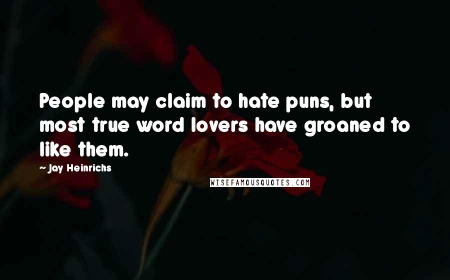 Jay Heinrichs Quotes: People may claim to hate puns, but most true word lovers have groaned to like them.