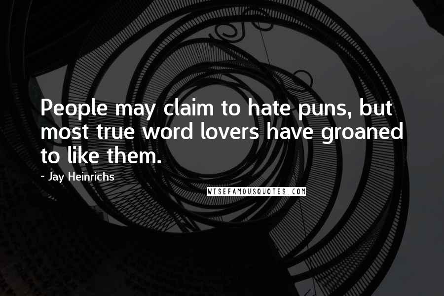 Jay Heinrichs Quotes: People may claim to hate puns, but most true word lovers have groaned to like them.