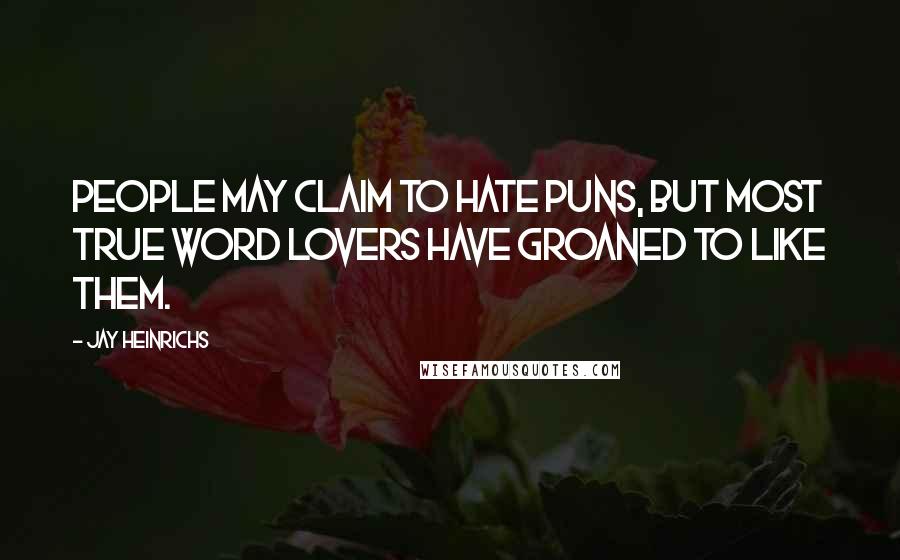 Jay Heinrichs Quotes: People may claim to hate puns, but most true word lovers have groaned to like them.