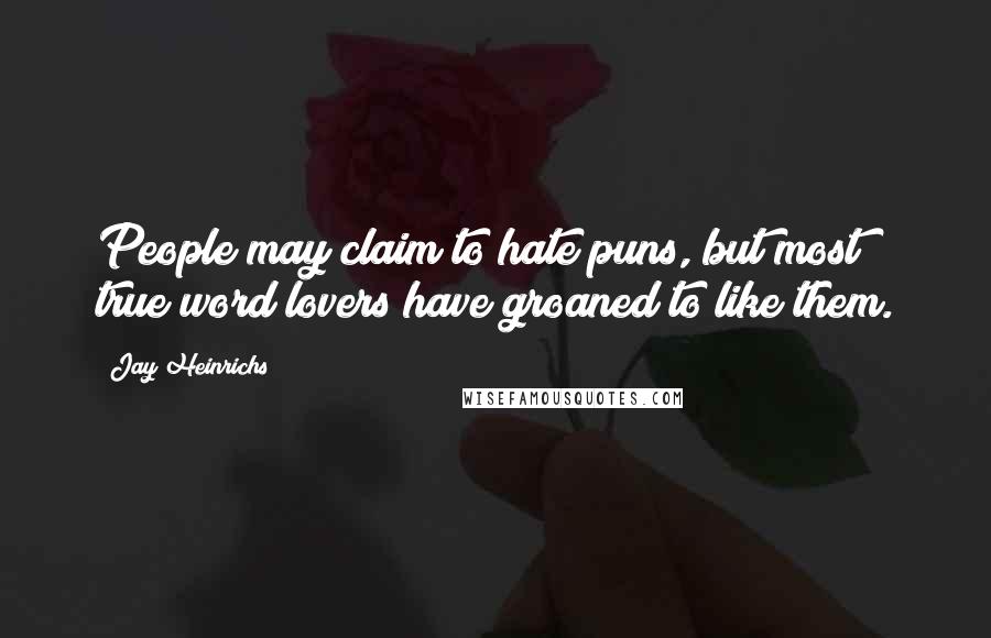 Jay Heinrichs Quotes: People may claim to hate puns, but most true word lovers have groaned to like them.