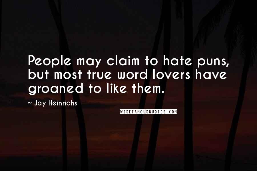 Jay Heinrichs Quotes: People may claim to hate puns, but most true word lovers have groaned to like them.