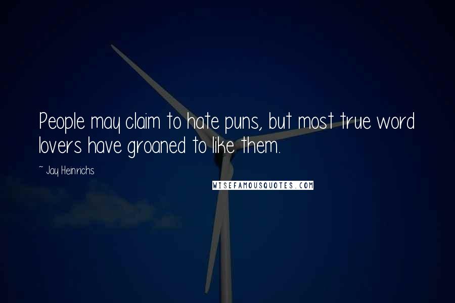 Jay Heinrichs Quotes: People may claim to hate puns, but most true word lovers have groaned to like them.