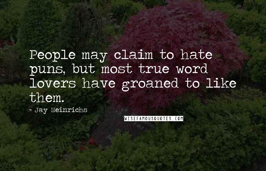 Jay Heinrichs Quotes: People may claim to hate puns, but most true word lovers have groaned to like them.