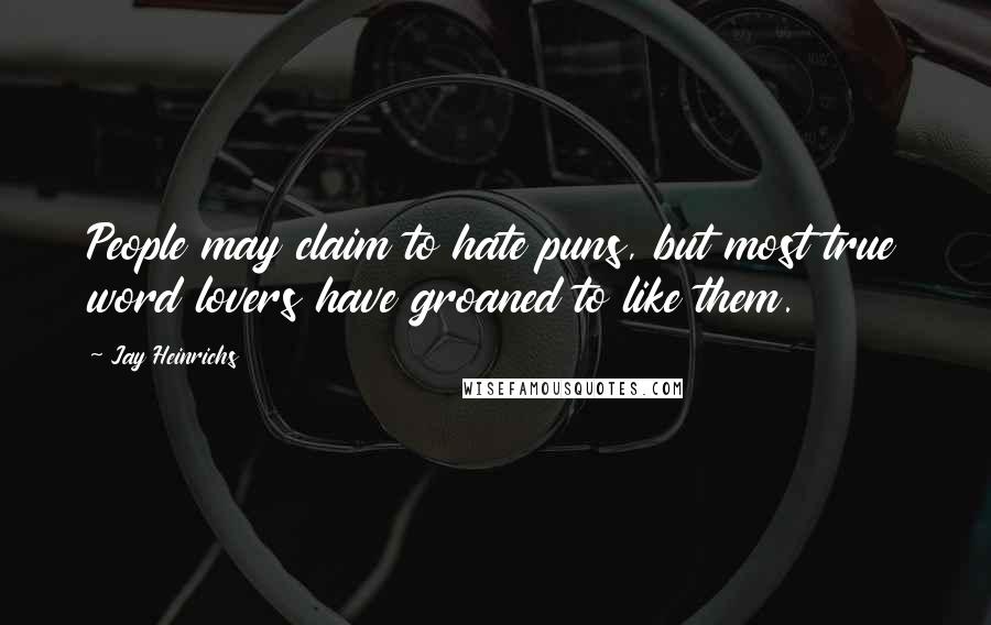 Jay Heinrichs Quotes: People may claim to hate puns, but most true word lovers have groaned to like them.