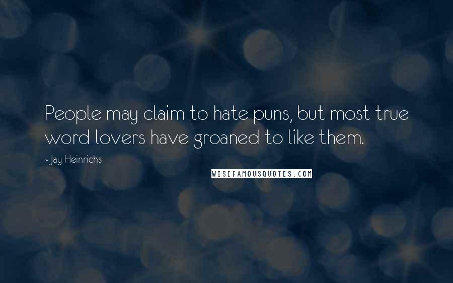 Jay Heinrichs Quotes: People may claim to hate puns, but most true word lovers have groaned to like them.