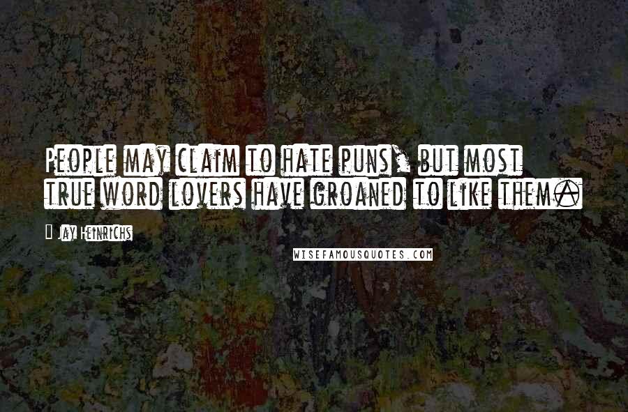 Jay Heinrichs Quotes: People may claim to hate puns, but most true word lovers have groaned to like them.