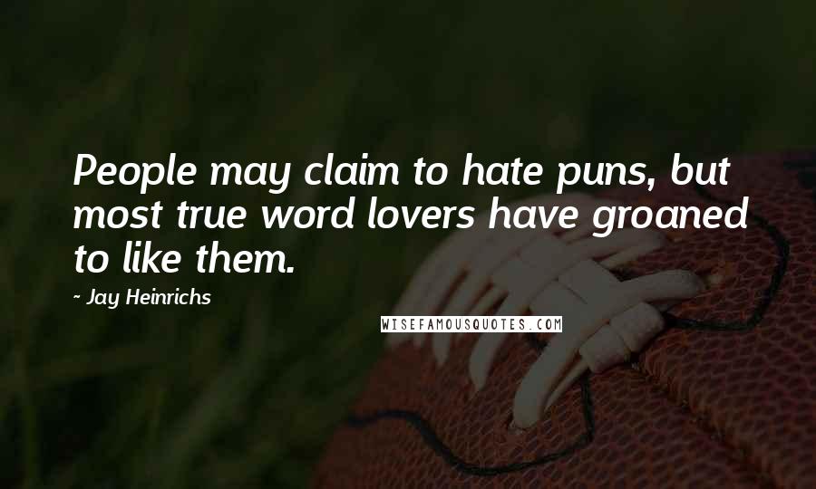 Jay Heinrichs Quotes: People may claim to hate puns, but most true word lovers have groaned to like them.